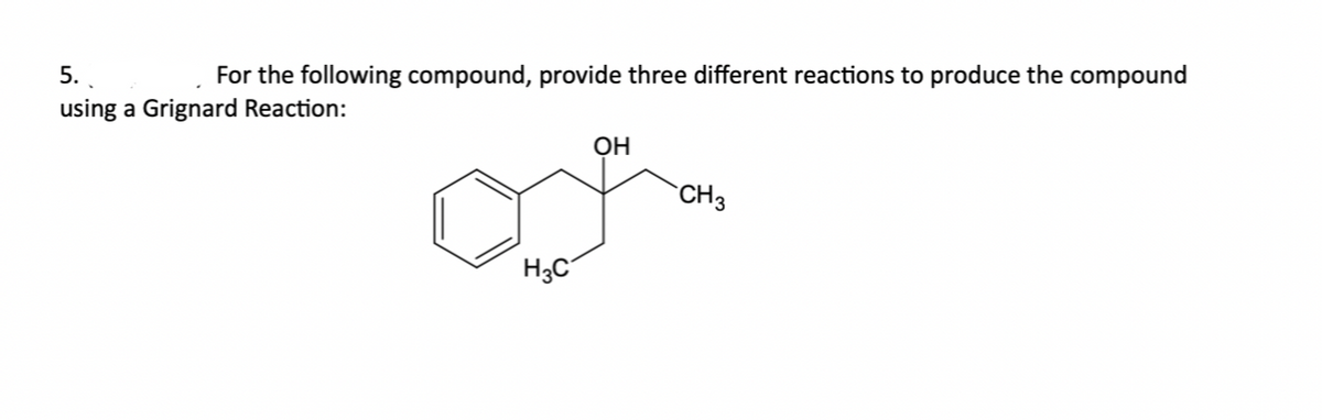 5.
For the following compound, provide three different reactions to produce the compound
using a Grignard Reaction:
OH
of
H3C
CH 3