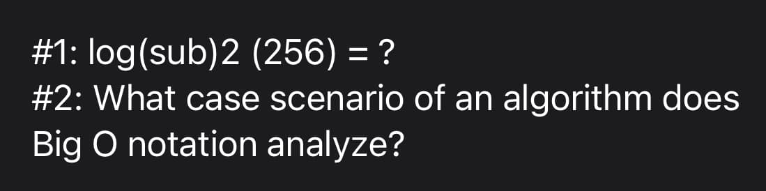 # 1: log(sub)2 (256) = ?
#2: What case scenario of an algorithm does
Big O notation analyze?