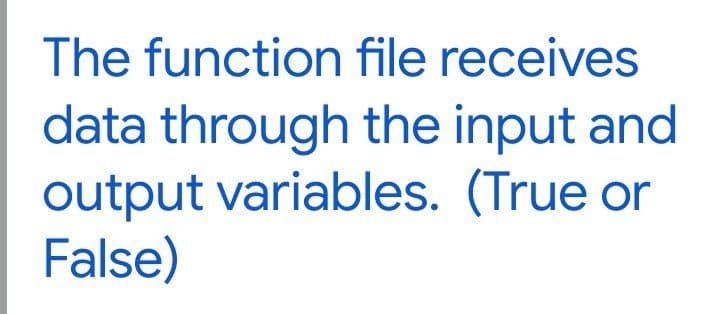 The function file receives
data through the input and
output variables. (True or
False)
