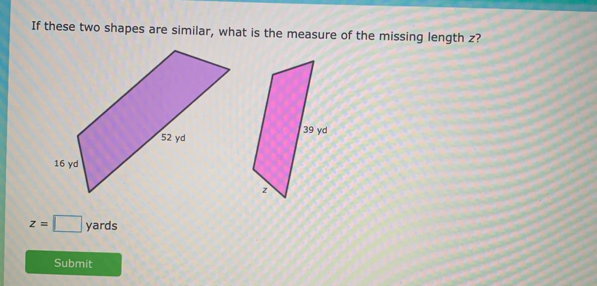 If these two shapes are similar, what is the measure of the missing length z?
39 yd
52 yd
16 yd
Z =
yards
Submit
