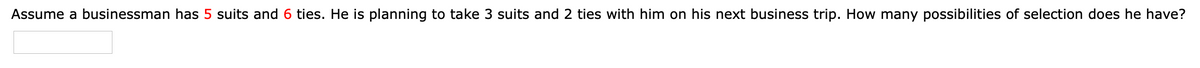 Assume a businessman has 5 suits and 6 ties. He is planning to take 3 suits and 2 ties with him on his next business trip. How many possibilities of selection does he have?
