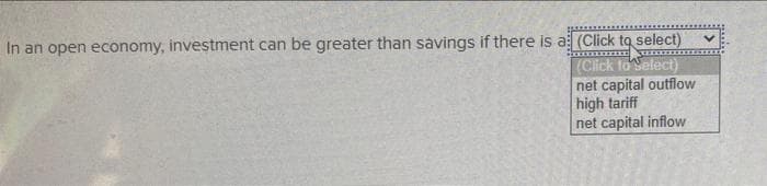 In an open economy, investment can be greater than savings if there is a (Click to select)
V
(Click to select)
net capital outflow
high tariff
net capital inflow