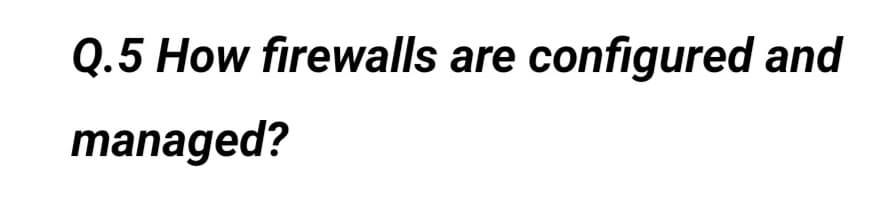 Q.5 How firewalls are configured and
managed?