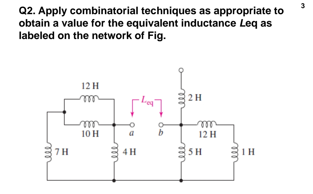 Q2. Apply combinatorial techniques as appropriate to
obtain a value for the equivalent inductance Leq as
labeled on the network of Fig.
12 H
2 H
Leq
ell
all
10 H
all
12 H
a
7 H
4 H
5 H
1 H
all
ll
ll
all
