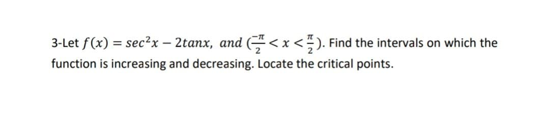 -
3-Let f(x) = sec²x – 2tanx, and (<x<½). Find the intervals on which the
function is increasing and decreasing. Locate the critical points.