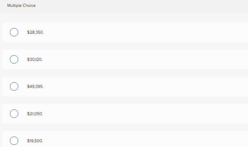 Multiple Choice
$28,350.
$30,120.
$49,395.
$21,050.
$19,500.
