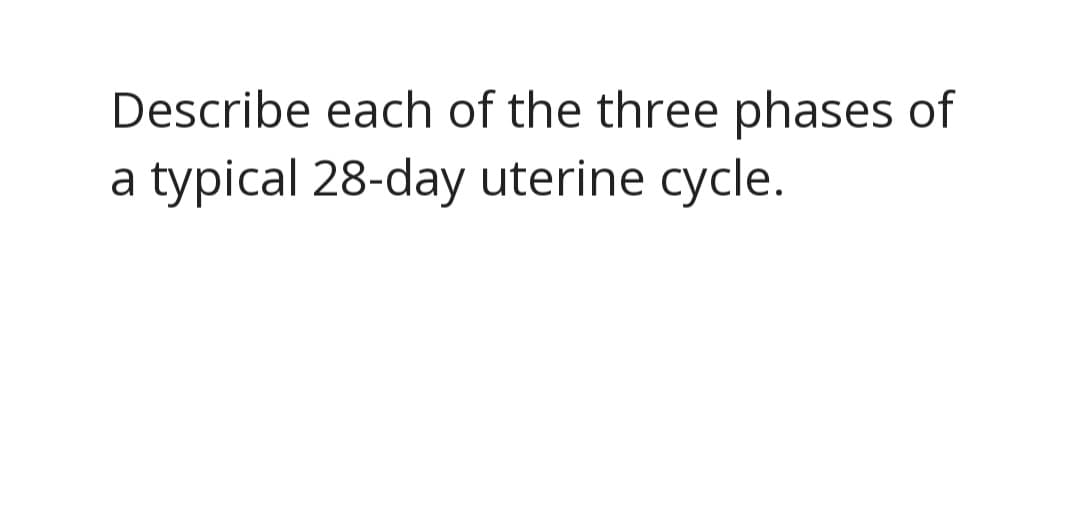 Describe each of the three phases of
a typical 28-day uterine cycle.
