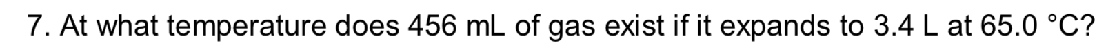 7. At what temperature does 456 mL of gas exist if it expands to 3.4 L at 65.0 °C?
