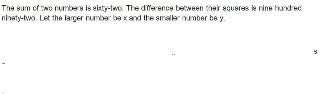 The sum of two numbers is sixty-two. The difference between their squares is nine hundred
ninety-two. Let the larger number be x and the smaller number be y.
S