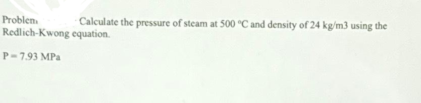 Problem
Redlich-Kwong
P= 7.93 MPa
Calculate the pressure of steam at 500 °C and density of 24 kg/m3 using the
equation.