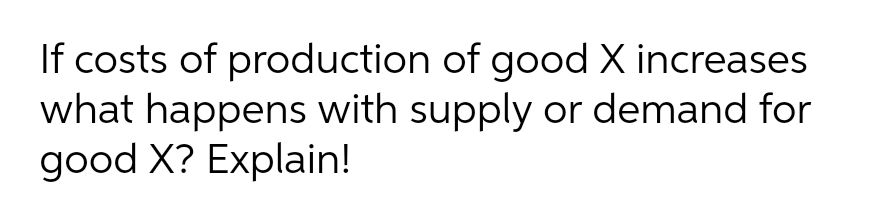 If costs of production of good X increases
what happens with supply or demand for
good X? Explain!
