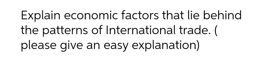 Explain economic factors that lie behind
the patterns of International trade. (
please give an easy explanation)
