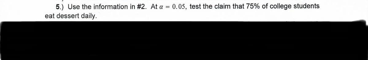 5.) Use the information in #2. At a = 0.05, test the claim that 75% of college students
eat dessert daily.
