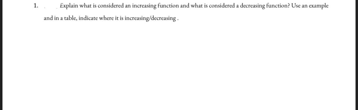 1.
Explain what is considered an increasing function and what is considered a decreasing function? Use an example
and in a table, indicate where it is increasing/decreasing.