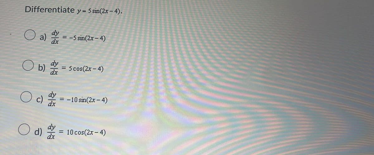 Differentiate y = 5 sin(2x-4).
a) dx
b) d
c)
है।
dx
O d) dy
=
:-5 sin(2x-4)
=
5 cos(2x-4)
= -10 sin(2x - 4)
d) dx = 10 cos(2x - 4)