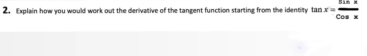 Sin x
2. Explain how you would work out the derivative of the tangent function starting from the identity tan x =
Cos x