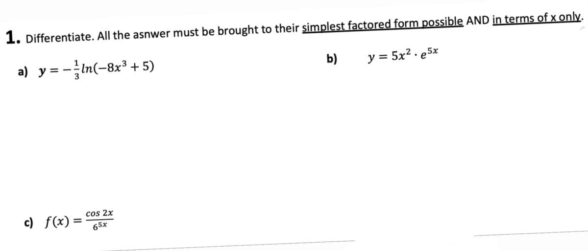 1. Differentiate. All the asnwer must be brought to their simplest factored form possible AND in terms of x only.
a) y = −²ln(−8x³+5)
y = 5x².e5x
c) f(x)=
=
cos 2x
65x
b)