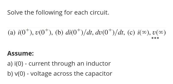 Solve the following for each circuit.
(a) i(0*), v(0*), (b) di(0*)/dt, dv(0*)/dt, (c) i(∞), v(∞)
Assume:
a) i(0) - current through an inductor
b) v(0) - voltage across the capacitor