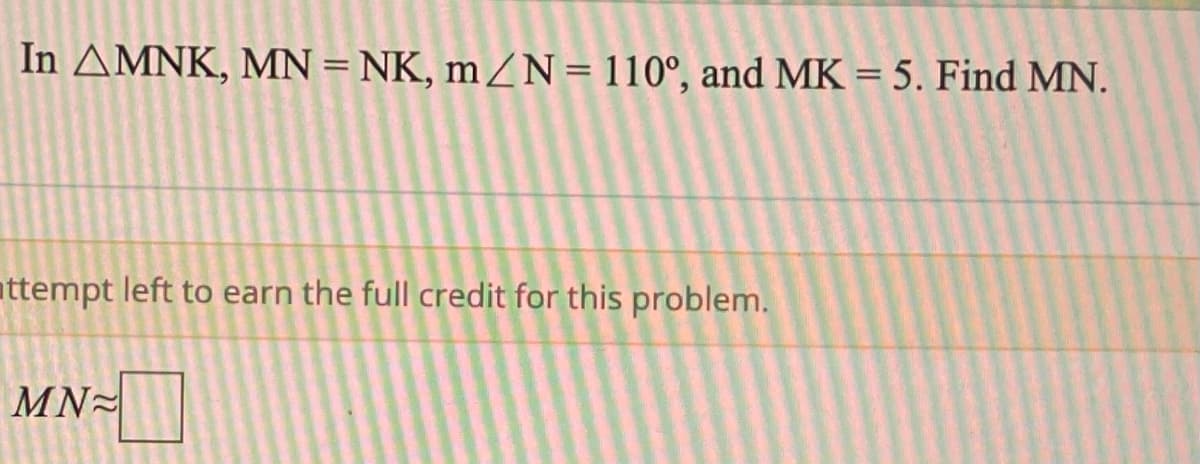 In AMNK, MN= NK, m ZN=110°, and MK = 5. Find MN.
attempt left to earn the full credit for this problem.
MN-
