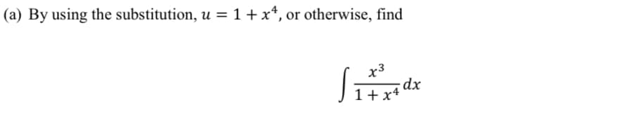 (a) By using the substitution, u = 1 +x*, or otherwise, find
x3
-dx
1+ x4
