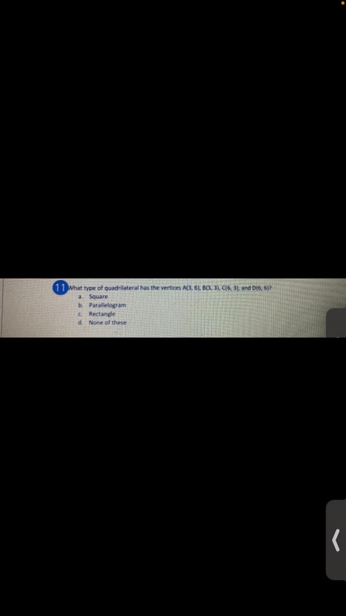 11 What type of quadrilateral has the vertices A(3, 6), B(3, 3), C(6, 3), and D(6, 6)?
a.
Square
b. Parallelogram
C. Rectangle
d. None of these
