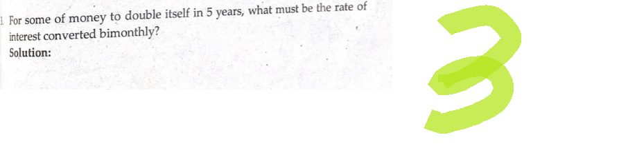 1 For some of money to double itself in 5 years, what must be the rate of
interest converted bimonthly?
Solution:
3