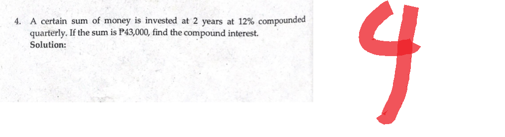 4. A certain sum of money is invested at 2 years at 12% compounded
quarterly. If the sum is P43,000, find the compound interest.
Solution:
4