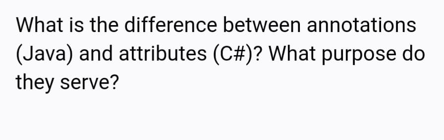 What is the difference between annotations
(Java) and attributes (C#)? What purpose do
they serve?
