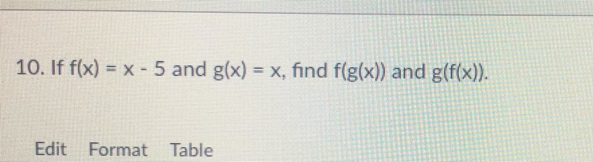 10. If f(x) = x - 5 and g(x) = x, find f(g(x)) and g(f(x)).
Edit
Format Table
