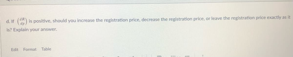 d. If () is positive, should you increase the registration price, decrease the registration price, or leave the registration price exactly as it
is? Explain your answer.
Edit
Format
Table
