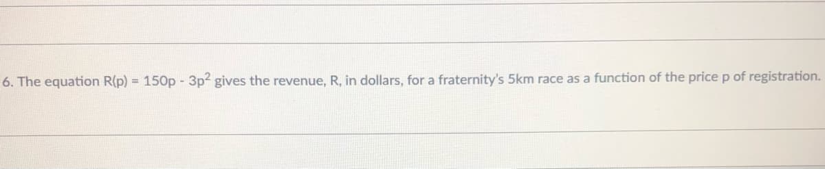 6. The equation R(p) = 150p -3p2 gives the revenue, R, in dollars, for a fraternity's 5km race as a function of the price p of registration.
