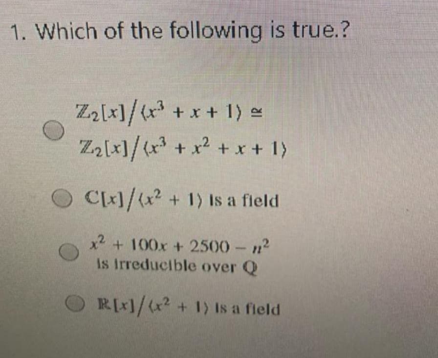 1. Which of the following is true.?
Za[x]/(x +x + 1) e
Z2[x]/(x + x² + x + 1)
O Ck1/(x? + 1) Is a fleld
x2 + 100x + 2500 n2
Is irreducible over Q
ORI1/?+1) Is a field
+ 1) Is a fleld
