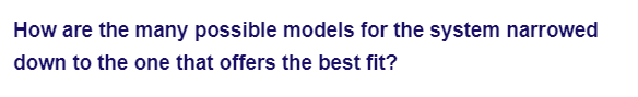 How are the many possible models for the system narrowed
down to the one that offers the best fit?