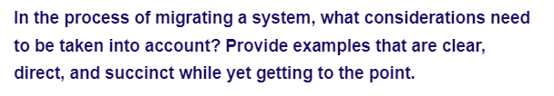 In the process of migrating a system, what considerations need
to be taken into account? Provide examples that are clear,
direct, and succinct while yet getting to the point.