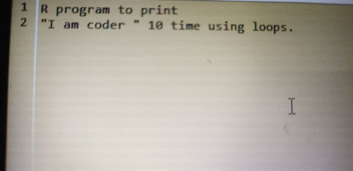 1R program to print
2 "I am coder
10 time using loops.
