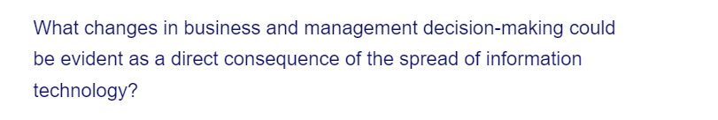 What changes in business and management decision-making could
be evident as a direct consequence of the spread of information
technology?