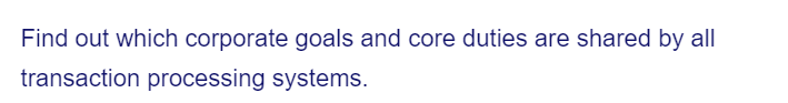 Find out which corporate goals and core duties are shared by all
transaction processing systems.