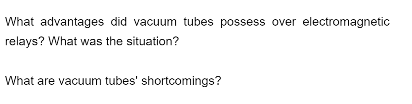 What advantages did vacuum tubes possess over electromagnetic
relays? What was the situation?
What are vacuum tubes' shortcomings?