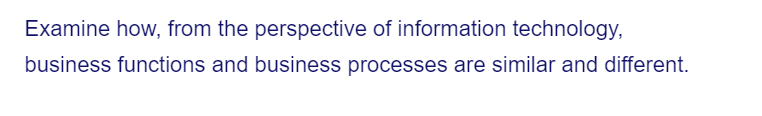 Examine how, from the perspective of information technology,
business functions and business processes are similar and different.