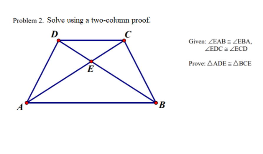 Problem 2. Solve using a two-column proof.
D
Given: ZEAB = ZEBA,
ZEDC = ZECD
Prove: ΔΑDE = ΔBC
E
PB
