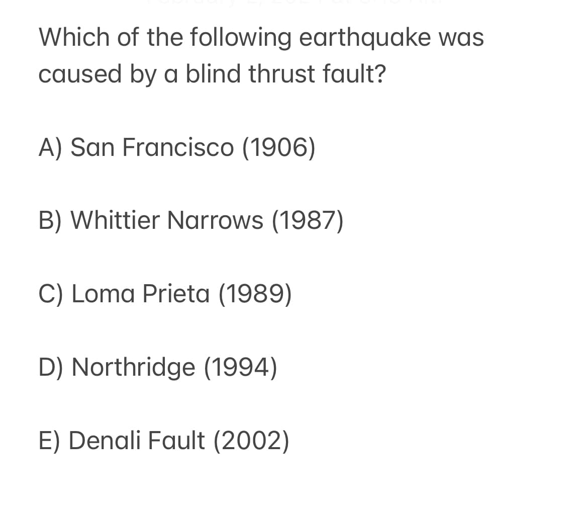 Which of the following earthquake was
caused by a blind thrust fault?
A) San Francisco (1906)
B) Whittier Narrows (1987)
C) Loma Prieta (1989)
D) Northridge (1994)
E) Denali Fault (2002)