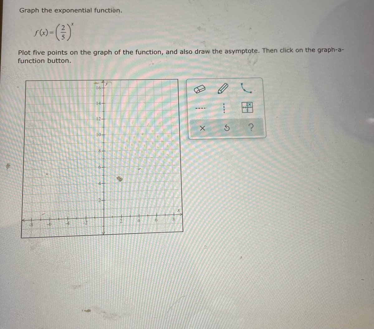 Graph the exponential function.
Plot five points on the graph of the function, and also draw the asymptote. Then click on the graph-a-
function button.
16+
14-
12-
10-
8-
6-
4-
