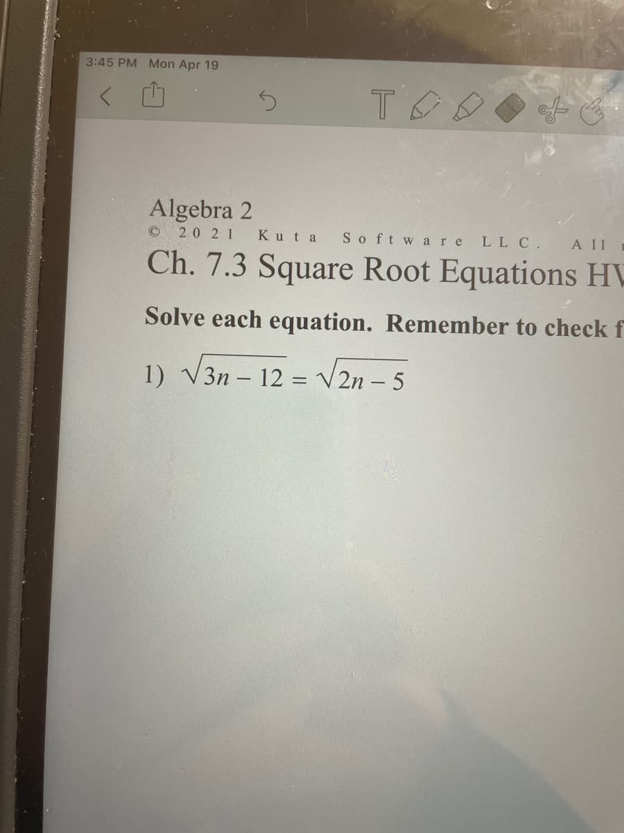 3:45 PM Mon Apr 19
Algebra 2
20 21
Kuta
So ft ware LL C.
A 11
Ch. 7.3 Square Root Equations HV
Solve each equation. Remember to check f
1) V3n – 12 = V2n – 5
