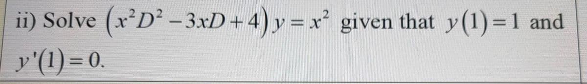 ii) Solve (x D²- 3xD+4) y = x² given that y(1)=1 and
y'(1)= 0.
