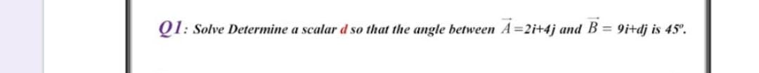 Q1: Solve Determine a scalar d so that the angle between A=2i+4j and B = 9itdj is 45°.
