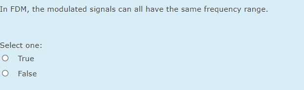 In FDM, the modulated signals can all have the same frequency range.
Select one:
O True
O False
