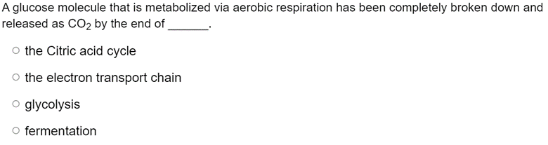 A glucose molecule that is metabolized via aerobic respiration has been completely broken down and
released as CO2 by the end of
o the Citric acid cycle
o the electron transport chain
o glycolysis
O fermentation
