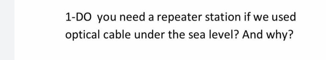 1-DO you need a repeater station if we used
optical cable under the sea level? And why?
