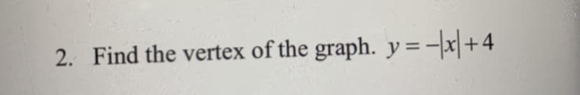 2. Find the vertex of the graph. y=-x|+4
