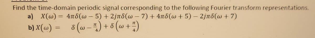 Find the time-domain periodic signal corresponding to the following Fourier transform representations.
a) X(w) = 4n8(w – 5) + 2jn8(w – 7) + 4n8(w + 5) – 2jn8(w+ 7)
%3D
b) X(w) = 5(w - :) + 8 (w + ;)
8 (w - #) + 8 (w + #)
%3D
|
